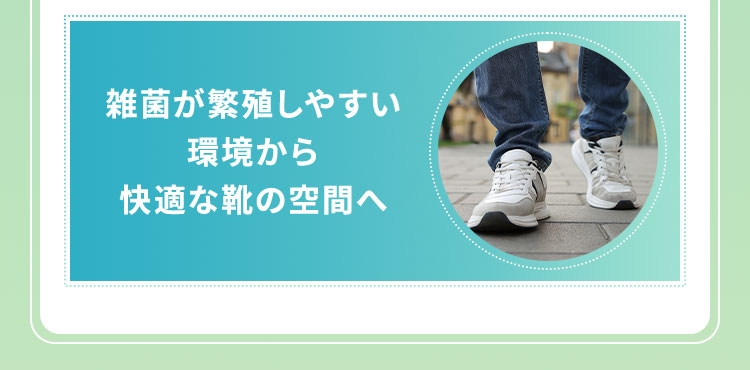 雑菌が繁殖しやすい環境から快適な靴の空間へ