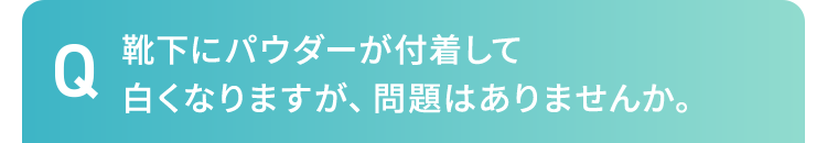 靴下にパウダーが付着して白くなりますが、問題はありませんか。