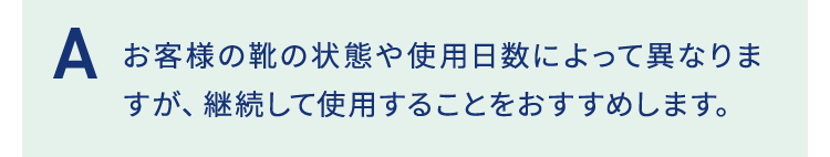 お客様の靴の状態や使用日数によって異なりますが、継続して使用することをおすすめします。