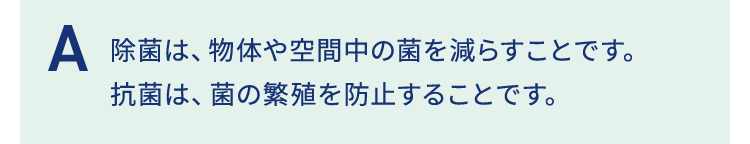 除菌は、物体や空間中の菌を減らすことです。抗菌は、菌の繁殖を防止することです。