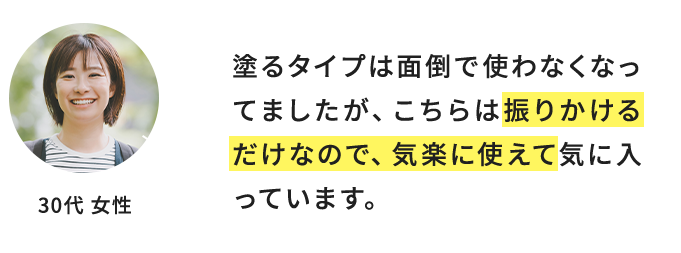 塗るタイプは面倒で使わなくなってましたが、こちらは振りかけるだけなので、気楽に使えて気に入っています。