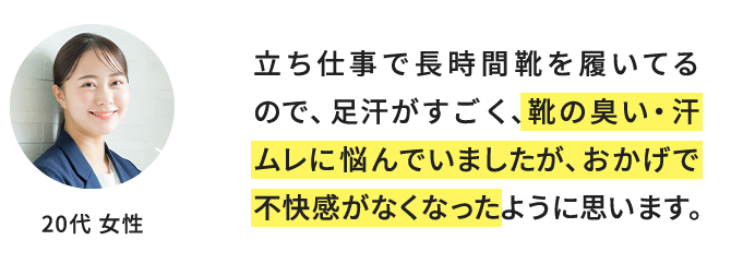 立ち仕事で長時間靴を履いてるので、足汗がすごく、靴の臭い・汗ムレに悩んでいましたが、おかげで不快感がなくなったように思います。